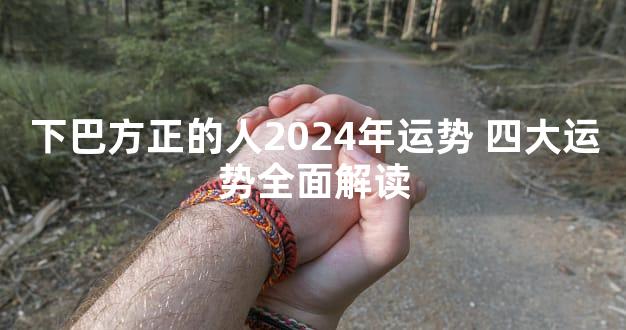 下巴方正的人2024年运势 四大运势全面解读